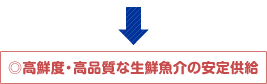 ◎高鮮度・高品質な生鮮魚介の安定供給